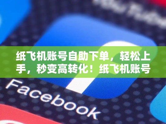 纸飞机账号自助下单，轻松上手，秒变高转化！纸飞机账号自助下单fk网