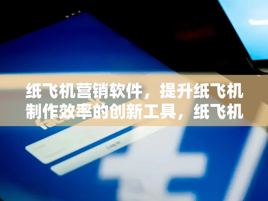 纸飞机营销软件，提升纸飞机制作效率的创新工具，纸飞机推销
