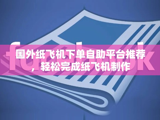 国外纸飞机下单自助平台推荐，轻松完成纸飞机制作