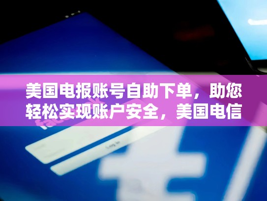 美国电报账号自助下单，助您轻松实现账户安全，美国电信电报