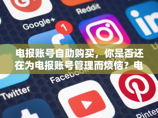 电报账号自助购买，你是否还在为电报账号管理而烦恼？电报账号什么意思