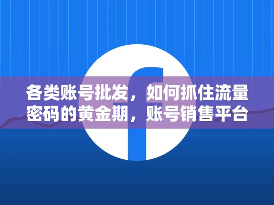 各类账号批发，如何抓住流量密码的黄金期，账号销售平台