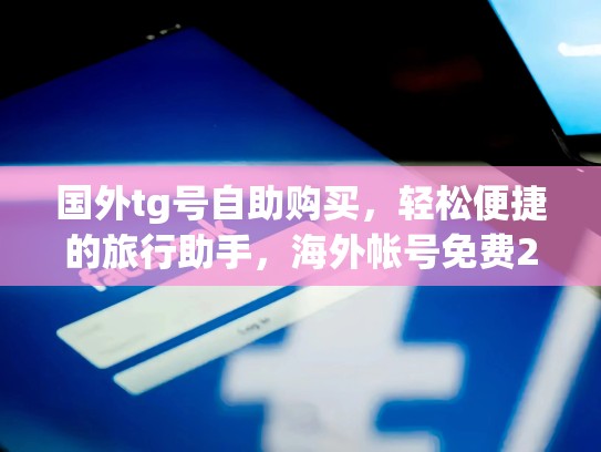 国外tg号自助购买，轻松便捷的旅行助手，海外帐号免费2020
