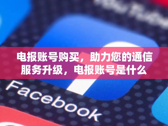 电报账号购买，助力您的通信服务升级，电报账号是什么