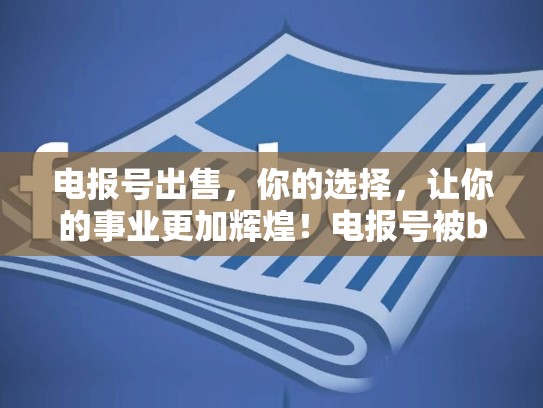 电报号出售，你的选择，让你的事业更加辉煌！电报号被ban