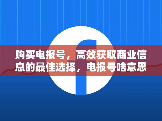 购买电报号，高效获取商业信息的最佳选择，电报号啥意思
