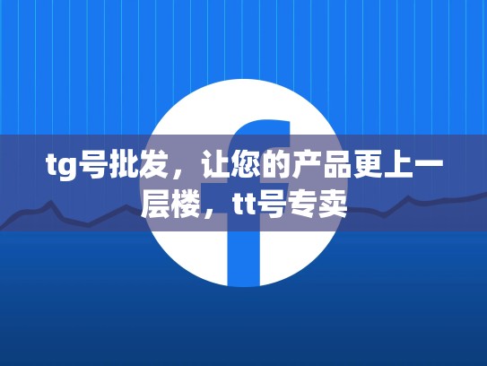 tg号批发，让您的产品更上一层楼，tt号专卖