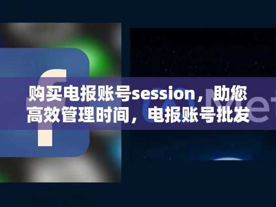 购买电报账号session，助您高效管理时间，电报账号批发