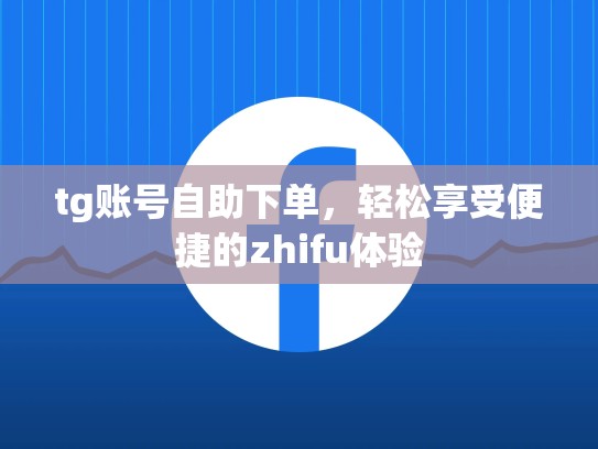 tg账号自助下单，轻松享受便捷的zhifu体验