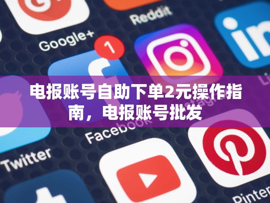 电报账号自助下单2元操作指南，电报账号批发