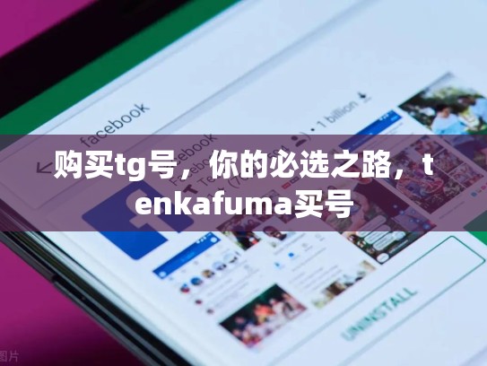 购买tg号，你的必选之路，tenkafuma买号