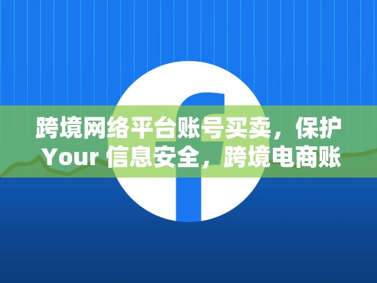 跨境网络平台账号买卖，保护 Your 信息安全，跨境电商账号买卖