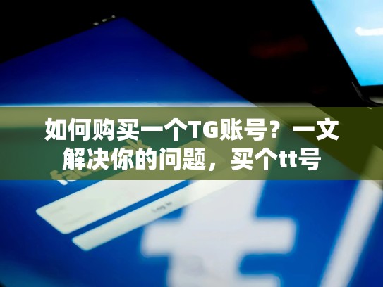 如何购买一个TG账号？一文解决你的问题，买个tt号