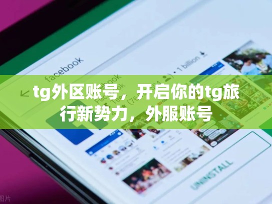 tg外区账号,开启你的tg旅行新势力,外服账号