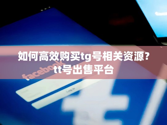 如何高效购买tg号相关资源？tt号出售平台