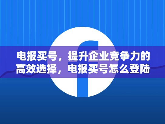 电报买号，提升企业竞争力的高效选择，电报买号怎么登陆