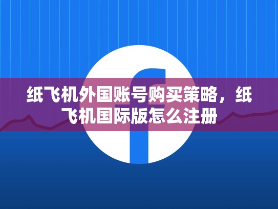纸飞机外国账号购买策略，纸飞机国际版怎么注册