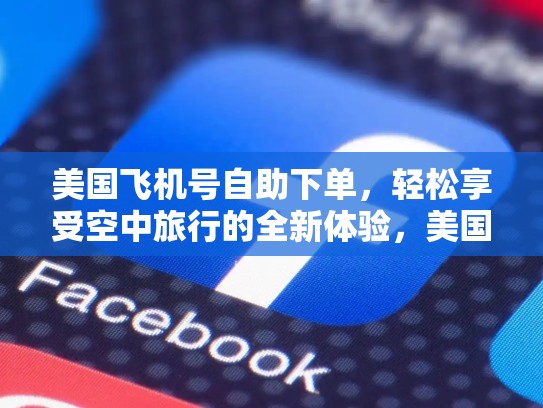 美国飞机号自助下单，轻松享受空中旅行的全新体验，美国飞机号码