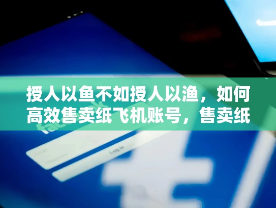 授人以鱼不如授人以渔,如何高效售卖纸飞机账号,售卖纸飞机账号是什么