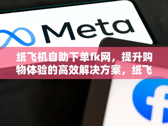 纸飞机自助下单fk网,提升购物体验的高效解决方案,纸飞机卡纸