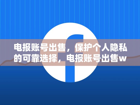 电报账号出售，保护个人隐私的可靠选择，电报账号出售weifa吗