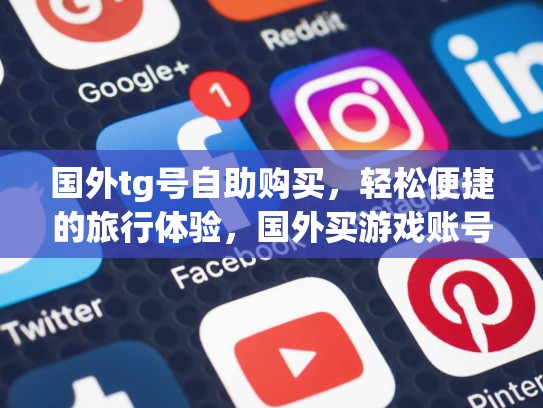 国外tg号自助购买，轻松便捷的旅行体验，国外买游戏账号的网站