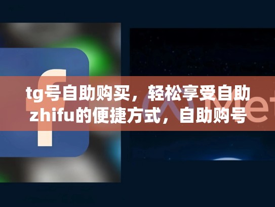 tg号自助购买，轻松享受自助zhifu的便捷方式，自助购号平台