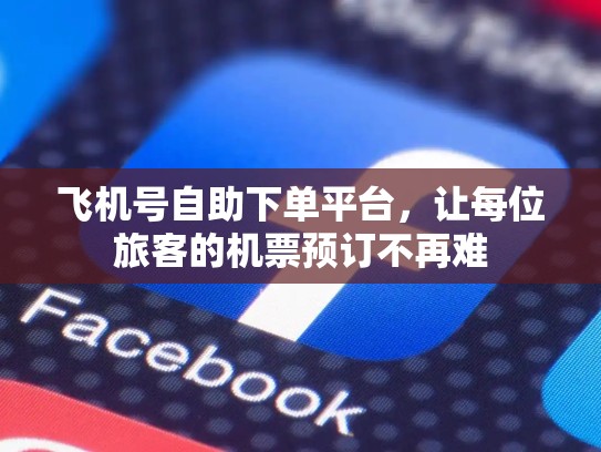 飞机号自助下单平台，让每位旅客的机票预订不再难