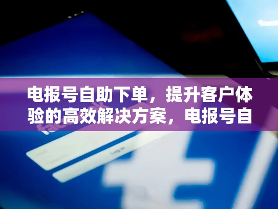 电报号自助下单，提升客户体验的高效解决方案，电报号自助下单怎么取消