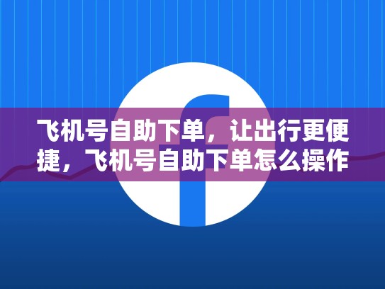 飞机号自助下单，让出行更便捷，飞机号自助下单怎么操作