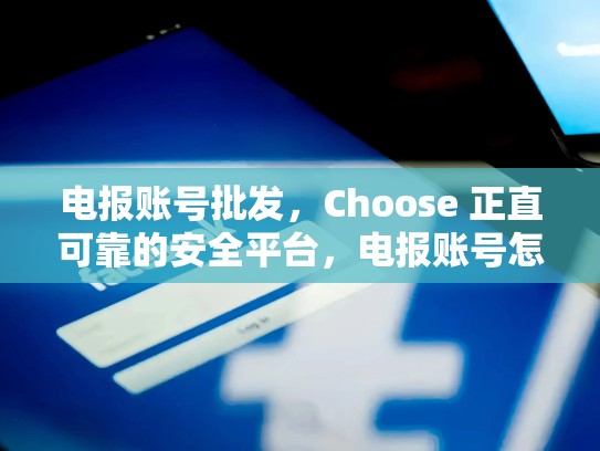 电报账号批发，Choose 正直可靠的安全平台，电报账号怎么申请