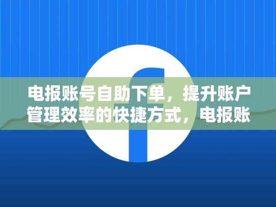 电报账号自助下单，提升账户管理效率的快捷方式，电报账号自助下单怎么取消