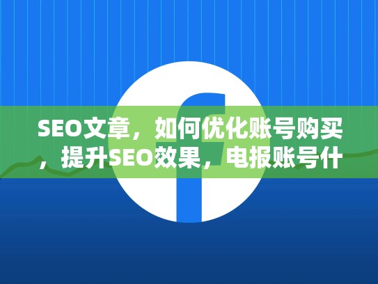 SEO文章，如何优化账号购买，提升SEO效果，电报账号什么意思