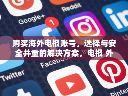 购买海外电报账号，选择与安全并重的解决方案，电报 外网