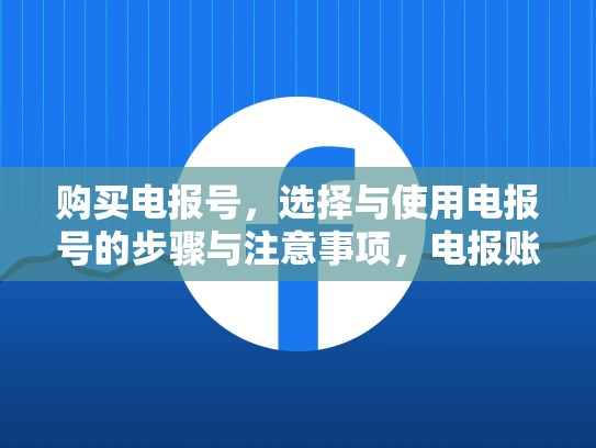 购买电报号，选择与使用电报号的步骤与注意事项，电报账号可以注销吗