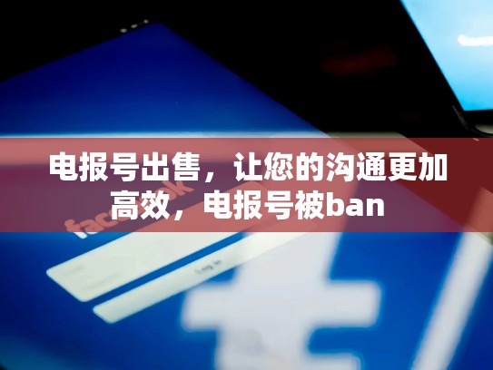 电报号出售，让您的沟通更加高效，电报号被ban