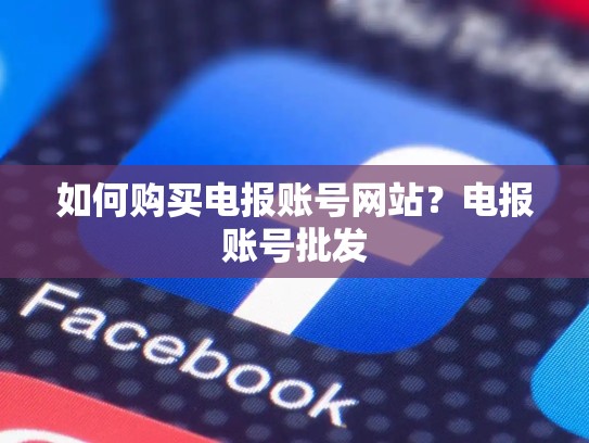 如何购买电报账号网站？电报账号批发