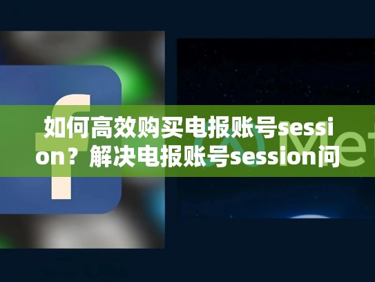 如何高效购买电报账号session?解决电报账号session问题的教程,电报账号批发