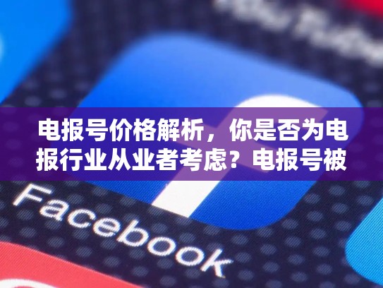 电报号价格解析，你是否为电报行业从业者考虑？电报号被ban