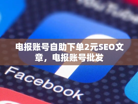 电报账号自助下单2元SEO文章，电报账号批发