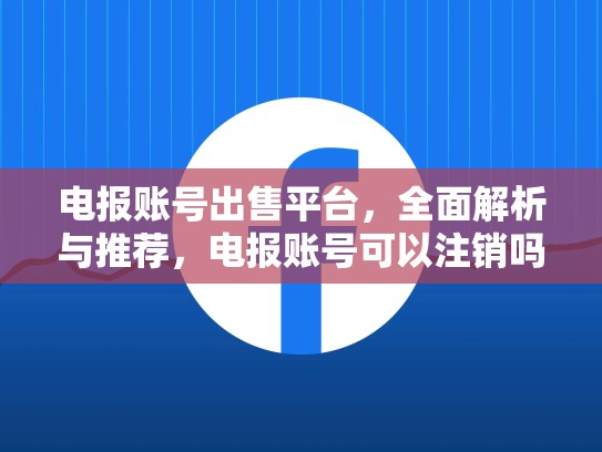电报账号出售平台，全面解析与推荐，电报账号可以注销吗