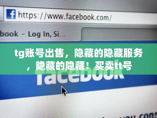 tg账号出售，隐藏的隐藏服务，隐藏的隐藏！买卖tt号