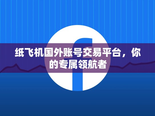 纸飞机国外账号交易平台,你的专属领航者