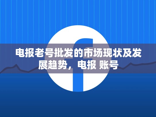 电报老号批发的市场现状及发展趋势，电报 账号