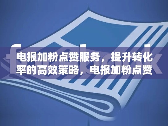 电报加粉点赞服务，提升转化率的高效策略，电报加粉点赞服务怎么开启