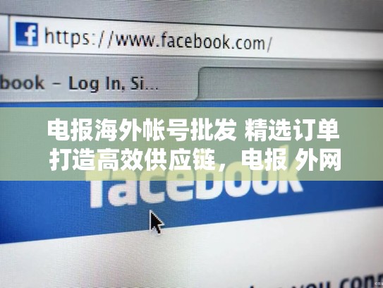 电报海外帐号批发 精选订单 打造高效供应链，电报 外网