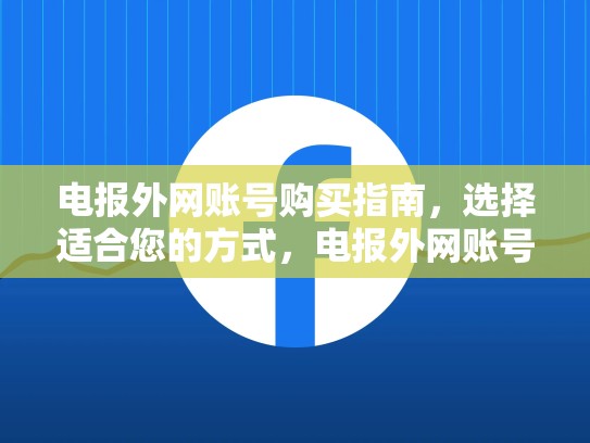 电报外网账号购买指南，选择适合您的方式，电报外网账号哪里买的