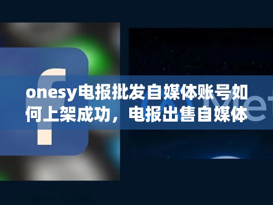 onesy电报批发自媒体账号如何上架成功，电报出售自媒体账号批发weifa吗