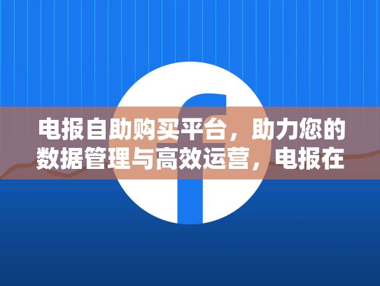 电报自助购买平台，助力您的数据管理与高效运营，电报在线登录