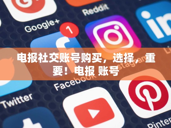 电报社交账号购买，选择，重要！电报 账号